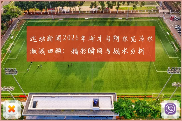 运动新闻2026年海牙与阿尔克马尔激战回顾：精彩瞬间与战术分析