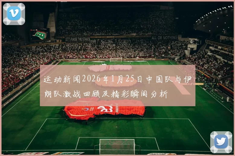 运动新闻2026年1月25日中国队与伊朗队激战回顾及精彩瞬间分析
