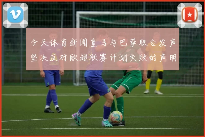 今天体育新闻皇马与巴萨联合发声坚决反对欧超联赛计划失败的声明