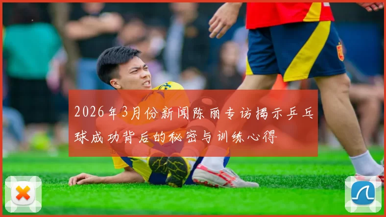2026年3月份新闻陈丽专访揭示乒乓球成功背后的秘密与训练心得