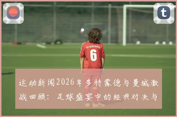 运动新闻2026年多特蒙德与曼城激战回顾：足球盛宴中的经典对决与精彩瞬间