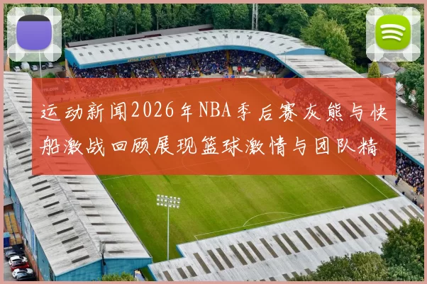 运动新闻2026年NBA季后赛灰熊与快船激战回顾展现篮球激情与团队精神的巅峰对决